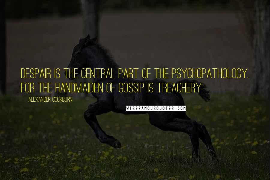 Alexander Cockburn Quotes: Despair is the central part of the psychopathology. For the handmaiden of gossip is treachery: