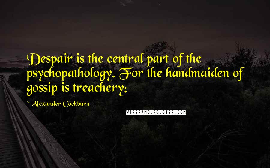 Alexander Cockburn Quotes: Despair is the central part of the psychopathology. For the handmaiden of gossip is treachery: