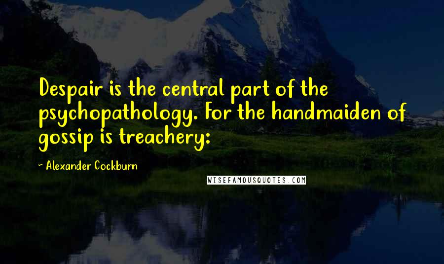 Alexander Cockburn Quotes: Despair is the central part of the psychopathology. For the handmaiden of gossip is treachery: