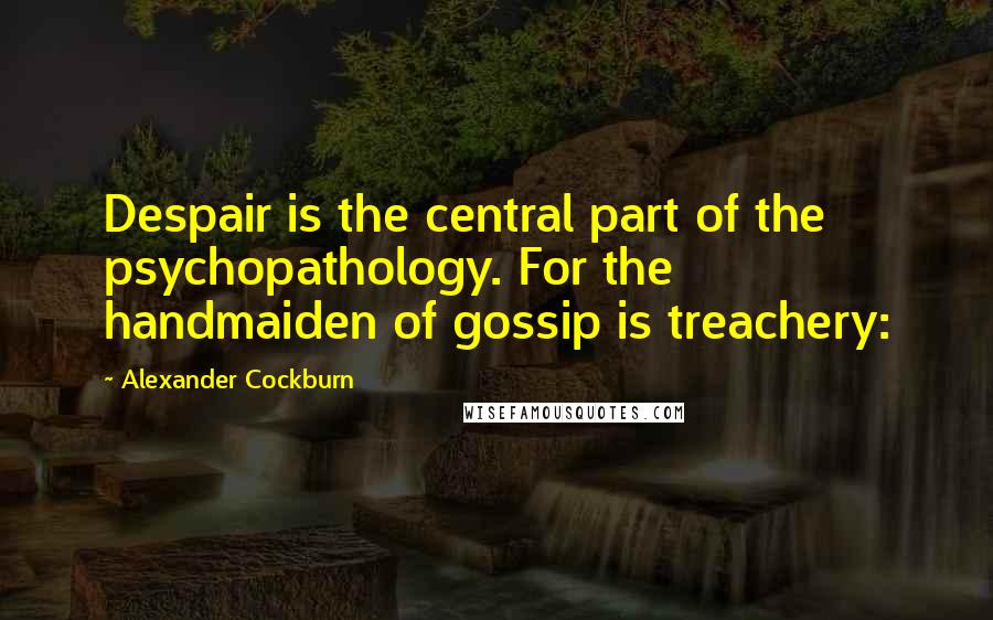 Alexander Cockburn Quotes: Despair is the central part of the psychopathology. For the handmaiden of gossip is treachery: