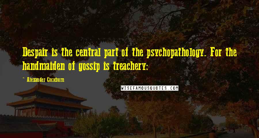 Alexander Cockburn Quotes: Despair is the central part of the psychopathology. For the handmaiden of gossip is treachery: