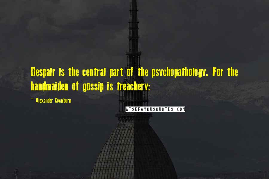 Alexander Cockburn Quotes: Despair is the central part of the psychopathology. For the handmaiden of gossip is treachery: