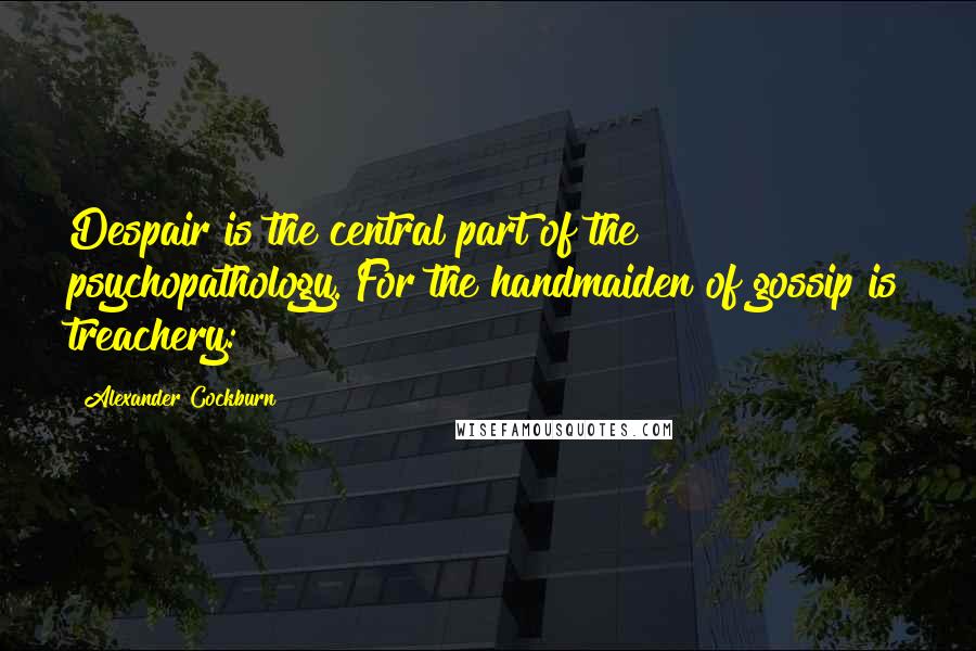 Alexander Cockburn Quotes: Despair is the central part of the psychopathology. For the handmaiden of gossip is treachery: