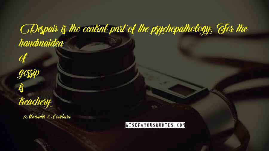 Alexander Cockburn Quotes: Despair is the central part of the psychopathology. For the handmaiden of gossip is treachery: