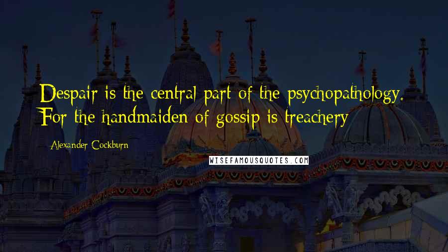 Alexander Cockburn Quotes: Despair is the central part of the psychopathology. For the handmaiden of gossip is treachery: