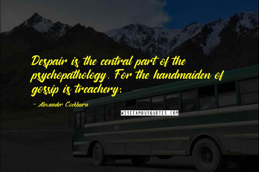 Alexander Cockburn Quotes: Despair is the central part of the psychopathology. For the handmaiden of gossip is treachery: