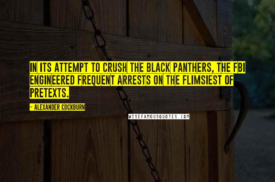 Alexander Cockburn Quotes: In its attempt to crush the Black Panthers, the FBI engineered frequent arrests on the flimsiest of pretexts.