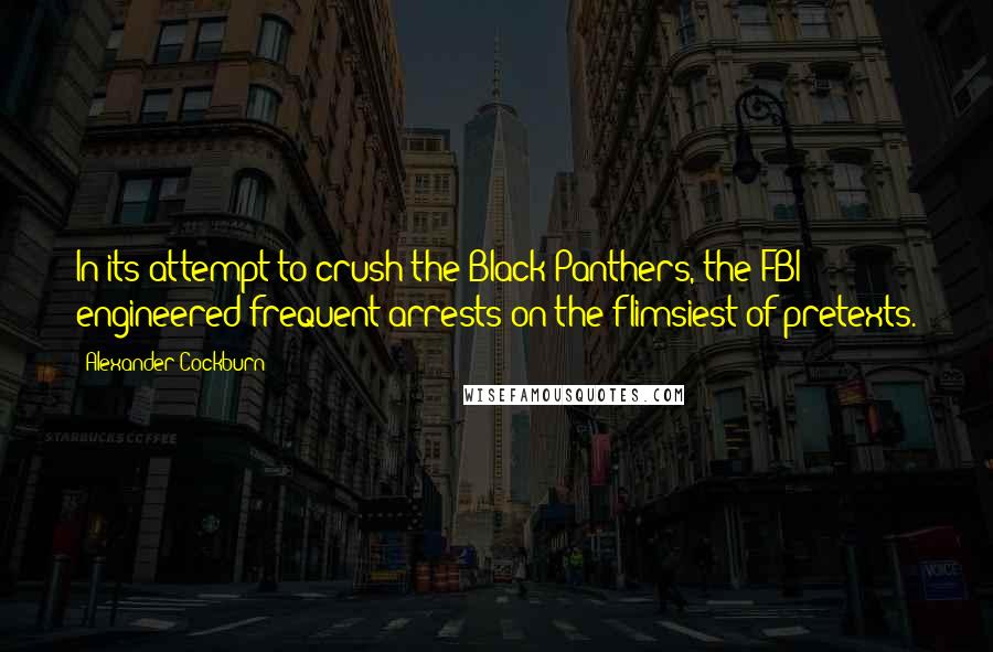 Alexander Cockburn Quotes: In its attempt to crush the Black Panthers, the FBI engineered frequent arrests on the flimsiest of pretexts.