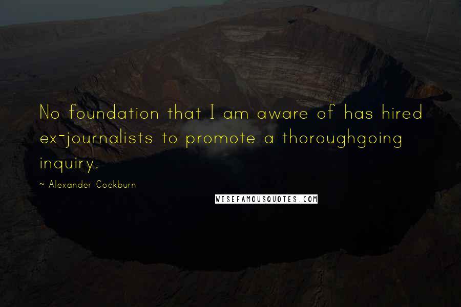 Alexander Cockburn Quotes: No foundation that I am aware of has hired ex-journalists to promote a thoroughgoing inquiry.