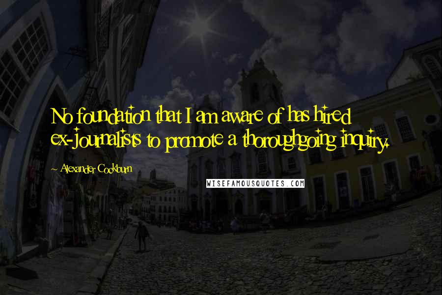 Alexander Cockburn Quotes: No foundation that I am aware of has hired ex-journalists to promote a thoroughgoing inquiry.