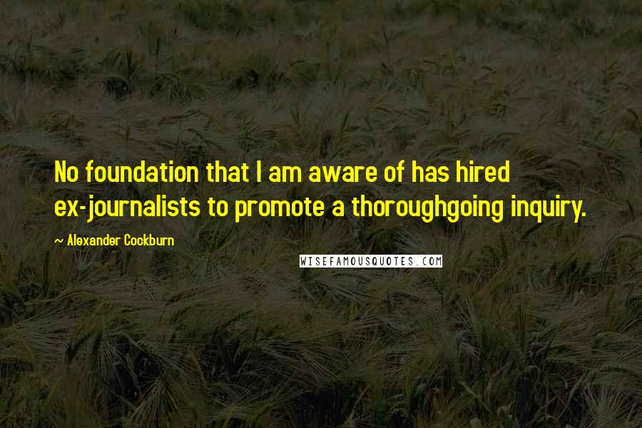 Alexander Cockburn Quotes: No foundation that I am aware of has hired ex-journalists to promote a thoroughgoing inquiry.