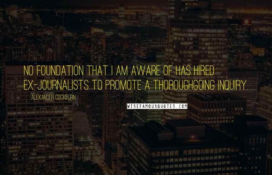 Alexander Cockburn Quotes: No foundation that I am aware of has hired ex-journalists to promote a thoroughgoing inquiry.