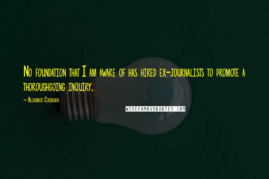 Alexander Cockburn Quotes: No foundation that I am aware of has hired ex-journalists to promote a thoroughgoing inquiry.