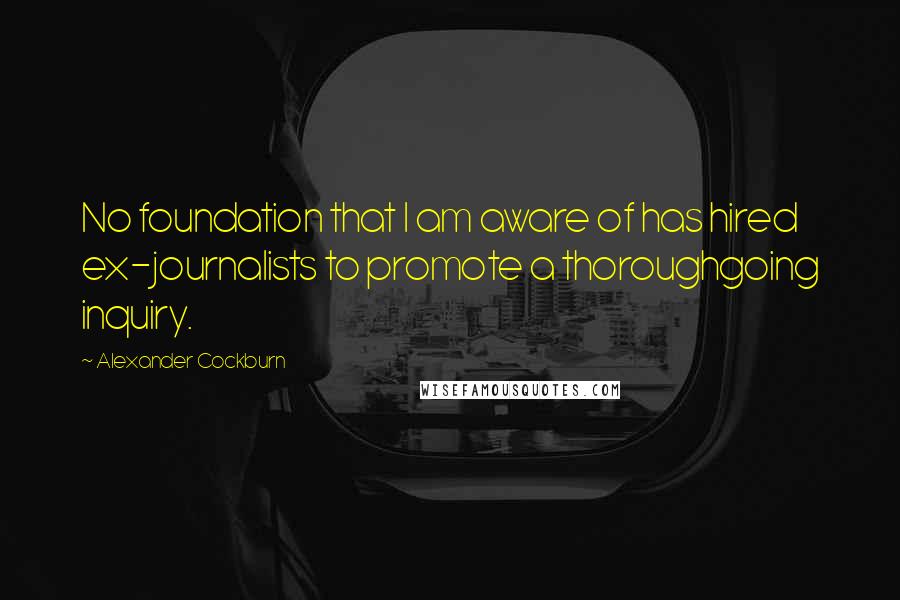 Alexander Cockburn Quotes: No foundation that I am aware of has hired ex-journalists to promote a thoroughgoing inquiry.