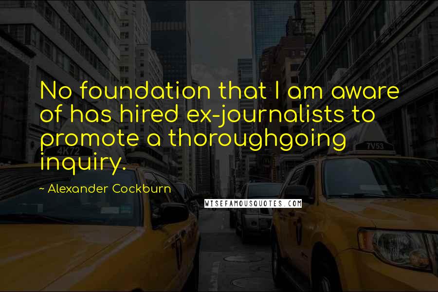 Alexander Cockburn Quotes: No foundation that I am aware of has hired ex-journalists to promote a thoroughgoing inquiry.