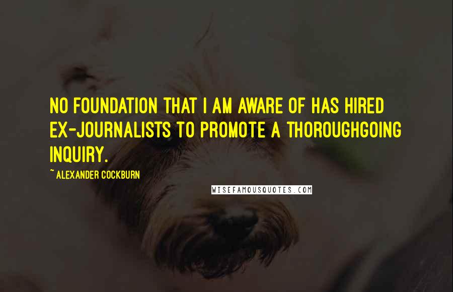 Alexander Cockburn Quotes: No foundation that I am aware of has hired ex-journalists to promote a thoroughgoing inquiry.