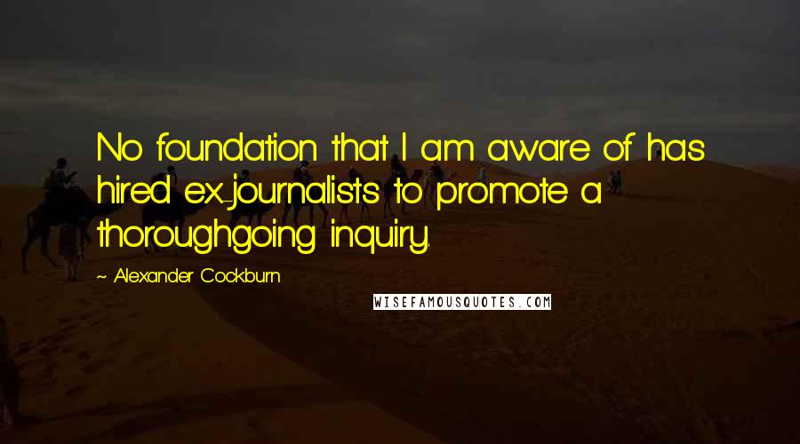 Alexander Cockburn Quotes: No foundation that I am aware of has hired ex-journalists to promote a thoroughgoing inquiry.