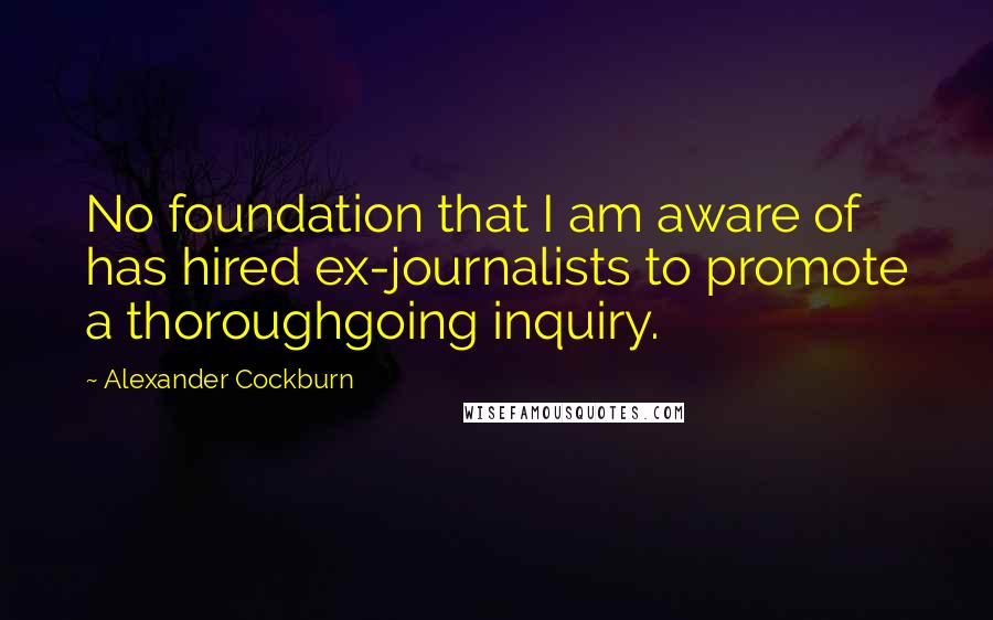 Alexander Cockburn Quotes: No foundation that I am aware of has hired ex-journalists to promote a thoroughgoing inquiry.