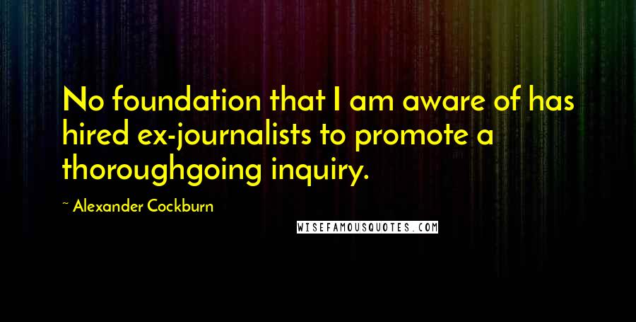 Alexander Cockburn Quotes: No foundation that I am aware of has hired ex-journalists to promote a thoroughgoing inquiry.