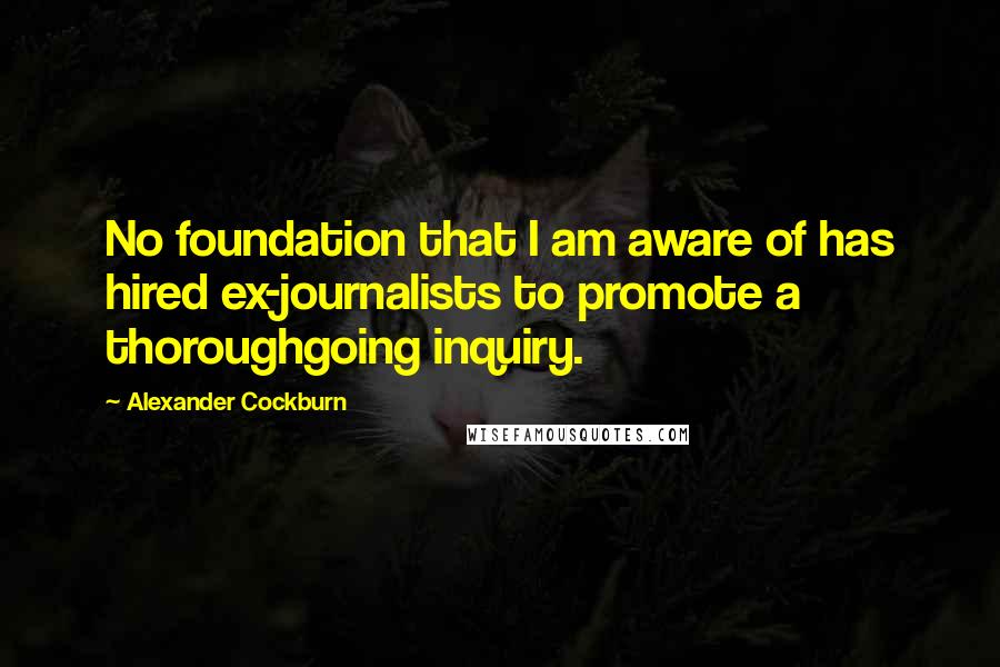 Alexander Cockburn Quotes: No foundation that I am aware of has hired ex-journalists to promote a thoroughgoing inquiry.
