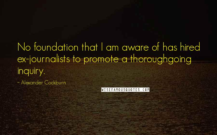 Alexander Cockburn Quotes: No foundation that I am aware of has hired ex-journalists to promote a thoroughgoing inquiry.