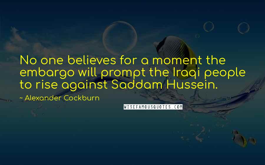 Alexander Cockburn Quotes: No one believes for a moment the embargo will prompt the Iraqi people to rise against Saddam Hussein.