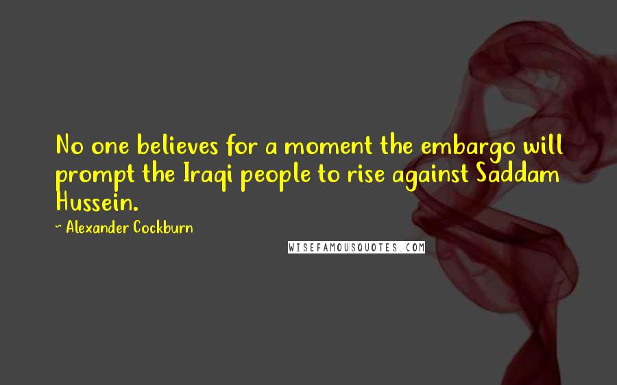 Alexander Cockburn Quotes: No one believes for a moment the embargo will prompt the Iraqi people to rise against Saddam Hussein.