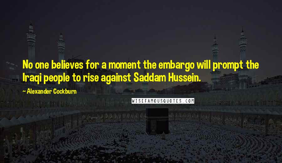 Alexander Cockburn Quotes: No one believes for a moment the embargo will prompt the Iraqi people to rise against Saddam Hussein.