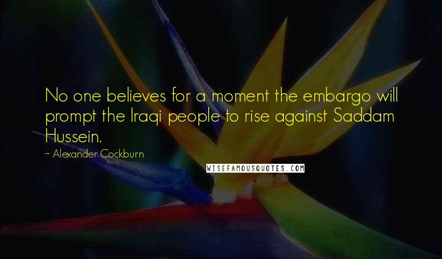 Alexander Cockburn Quotes: No one believes for a moment the embargo will prompt the Iraqi people to rise against Saddam Hussein.