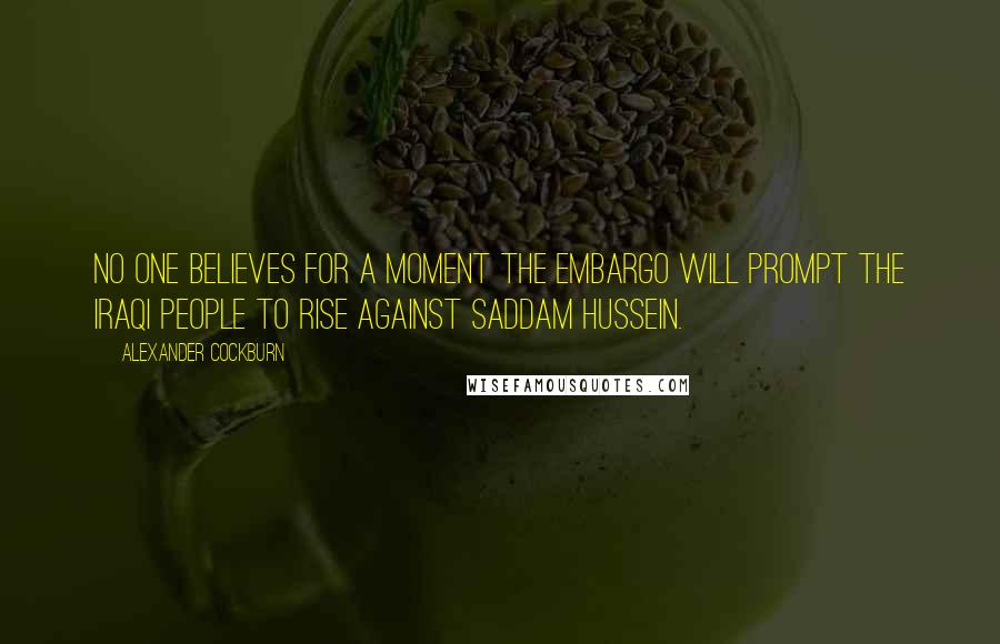 Alexander Cockburn Quotes: No one believes for a moment the embargo will prompt the Iraqi people to rise against Saddam Hussein.