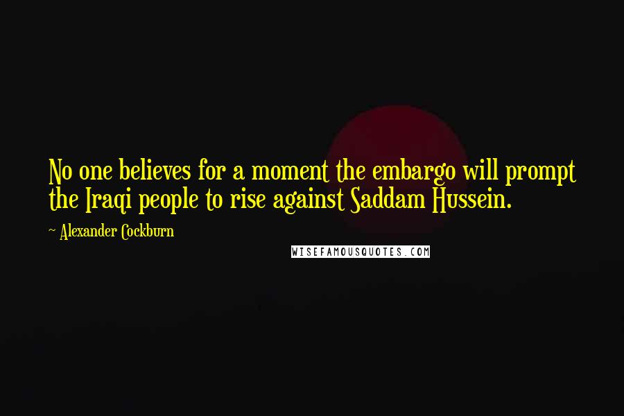 Alexander Cockburn Quotes: No one believes for a moment the embargo will prompt the Iraqi people to rise against Saddam Hussein.