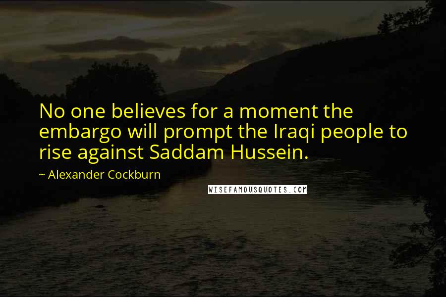 Alexander Cockburn Quotes: No one believes for a moment the embargo will prompt the Iraqi people to rise against Saddam Hussein.