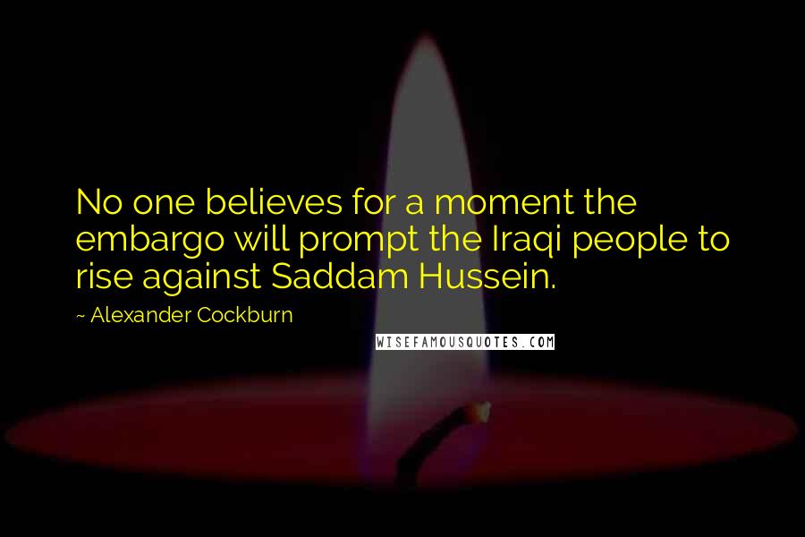 Alexander Cockburn Quotes: No one believes for a moment the embargo will prompt the Iraqi people to rise against Saddam Hussein.