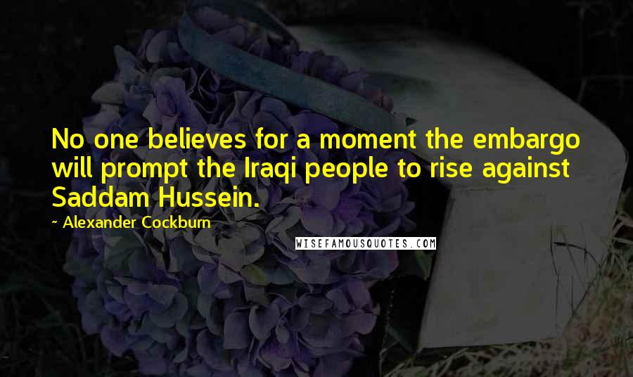 Alexander Cockburn Quotes: No one believes for a moment the embargo will prompt the Iraqi people to rise against Saddam Hussein.