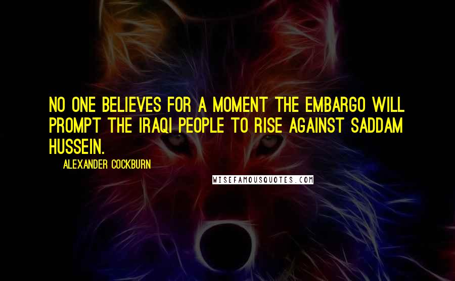 Alexander Cockburn Quotes: No one believes for a moment the embargo will prompt the Iraqi people to rise against Saddam Hussein.