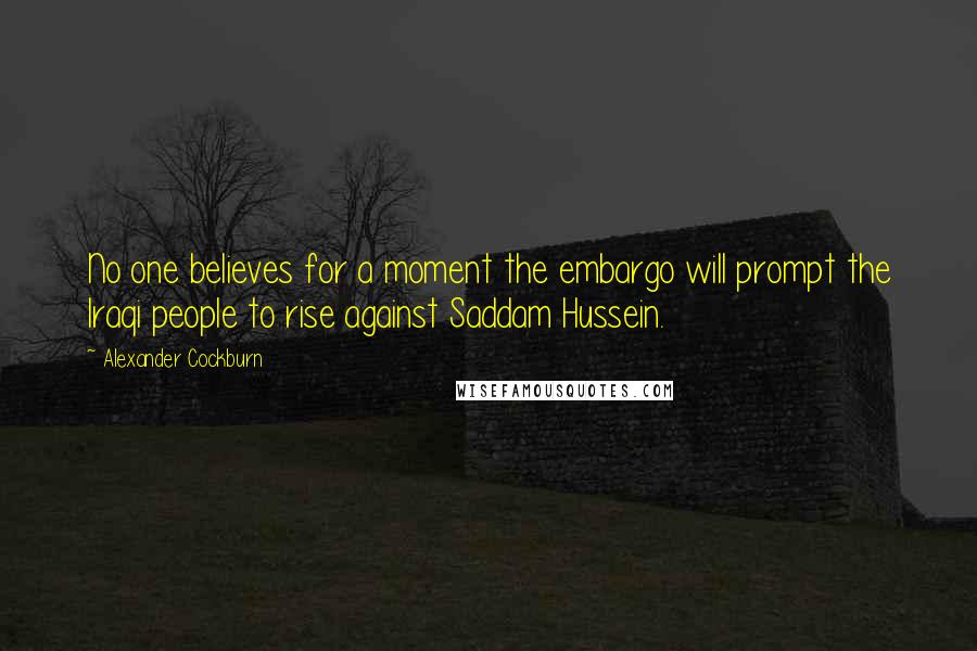 Alexander Cockburn Quotes: No one believes for a moment the embargo will prompt the Iraqi people to rise against Saddam Hussein.