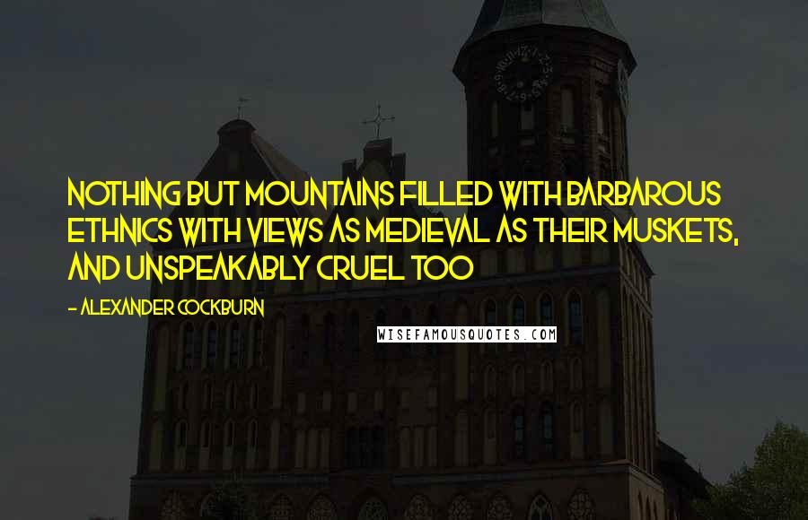 Alexander Cockburn Quotes: Nothing but mountains filled with barbarous ethnics with views as medieval as their muskets, and unspeakably cruel too