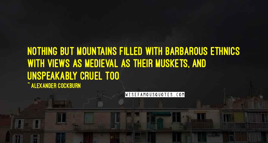 Alexander Cockburn Quotes: Nothing but mountains filled with barbarous ethnics with views as medieval as their muskets, and unspeakably cruel too