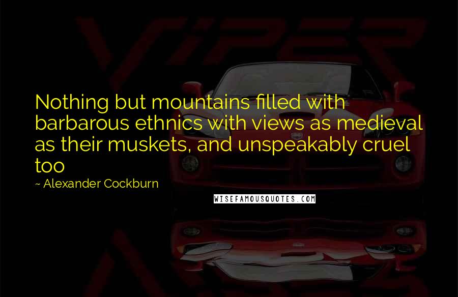 Alexander Cockburn Quotes: Nothing but mountains filled with barbarous ethnics with views as medieval as their muskets, and unspeakably cruel too