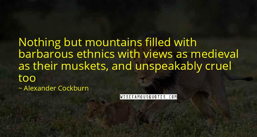 Alexander Cockburn Quotes: Nothing but mountains filled with barbarous ethnics with views as medieval as their muskets, and unspeakably cruel too