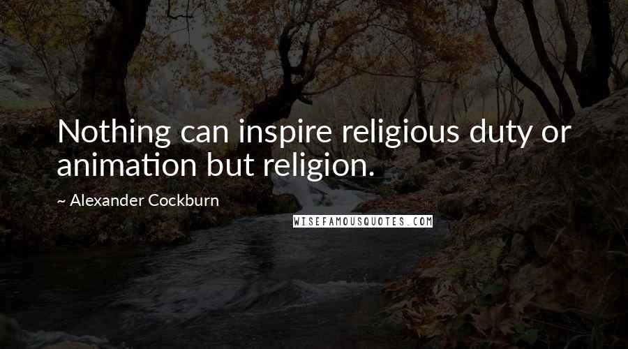 Alexander Cockburn Quotes: Nothing can inspire religious duty or animation but religion.