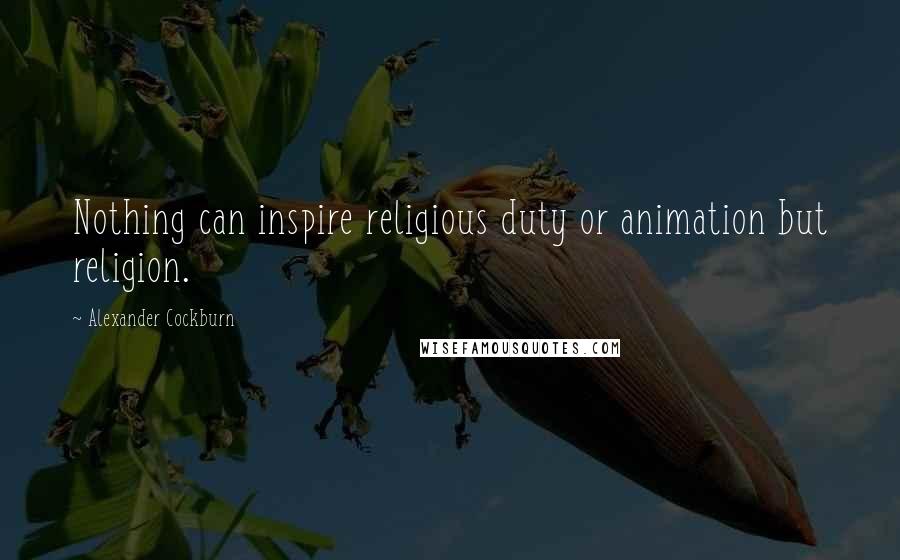 Alexander Cockburn Quotes: Nothing can inspire religious duty or animation but religion.