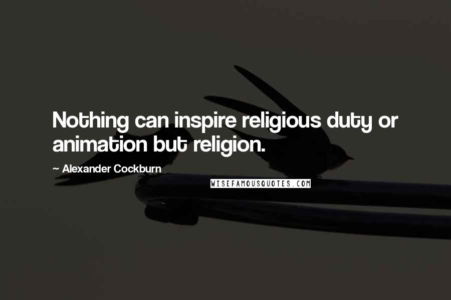 Alexander Cockburn Quotes: Nothing can inspire religious duty or animation but religion.