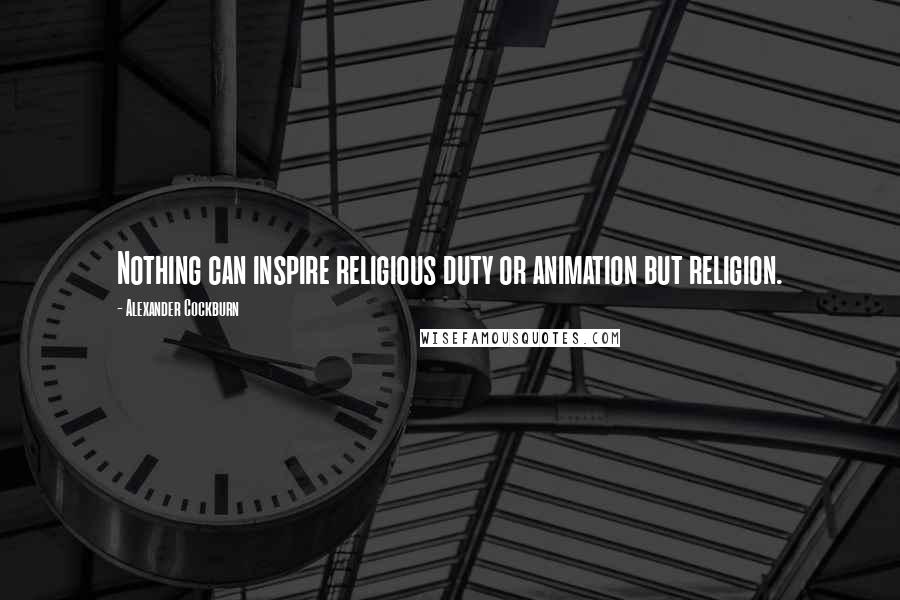 Alexander Cockburn Quotes: Nothing can inspire religious duty or animation but religion.