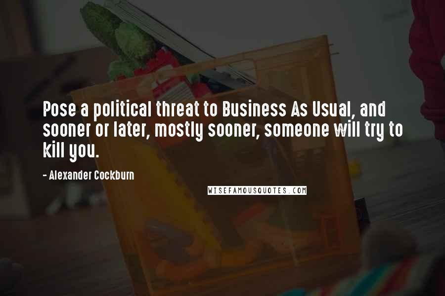 Alexander Cockburn Quotes: Pose a political threat to Business As Usual, and sooner or later, mostly sooner, someone will try to kill you.