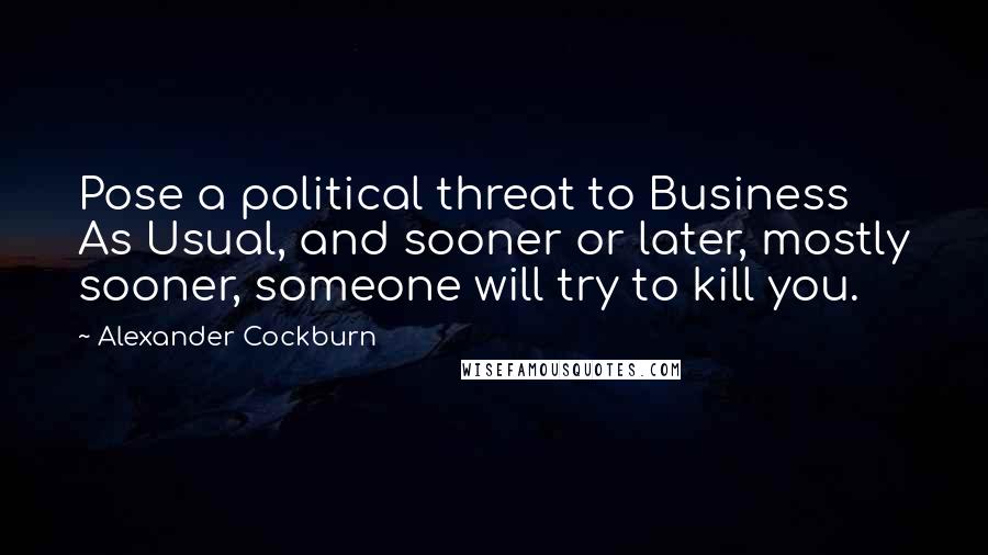 Alexander Cockburn Quotes: Pose a political threat to Business As Usual, and sooner or later, mostly sooner, someone will try to kill you.
