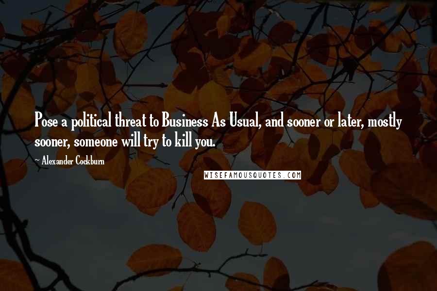Alexander Cockburn Quotes: Pose a political threat to Business As Usual, and sooner or later, mostly sooner, someone will try to kill you.
