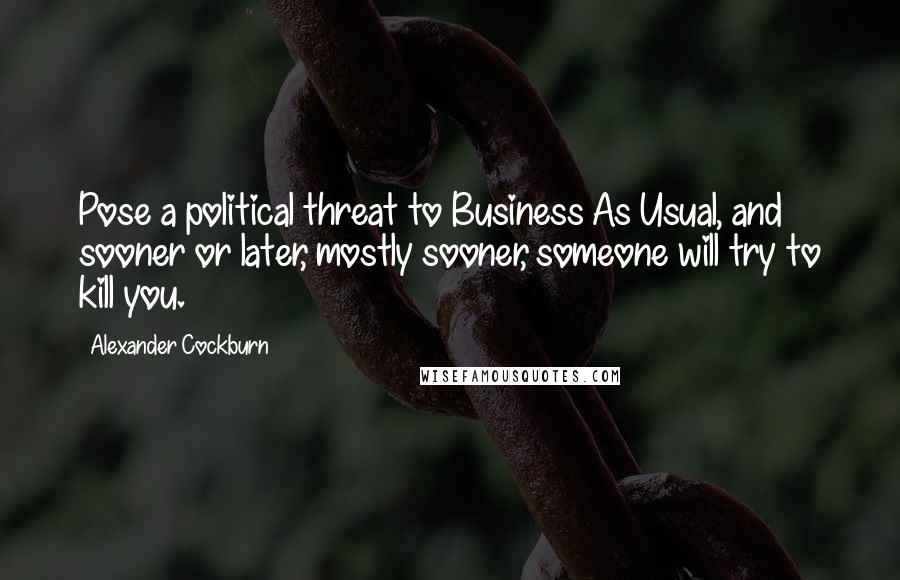 Alexander Cockburn Quotes: Pose a political threat to Business As Usual, and sooner or later, mostly sooner, someone will try to kill you.