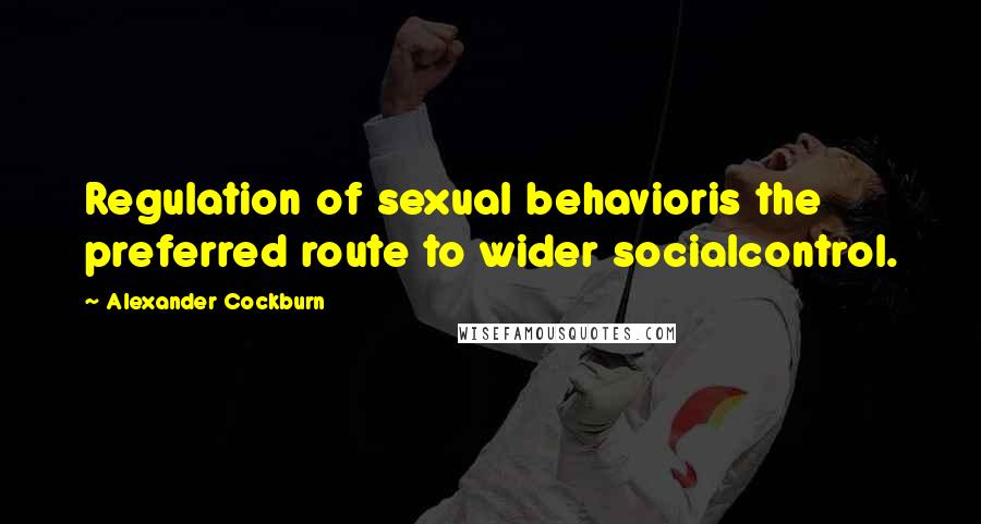 Alexander Cockburn Quotes: Regulation of sexual behavioris the preferred route to wider socialcontrol.