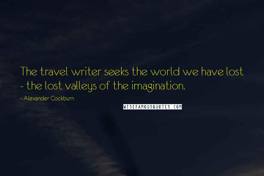 Alexander Cockburn Quotes: The travel writer seeks the world we have lost - the lost valleys of the imagination.